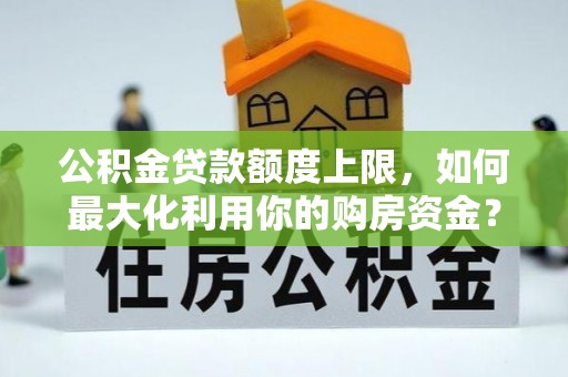 吴桥公积金贷款额度上限，如何最大化利用你的购房资金？