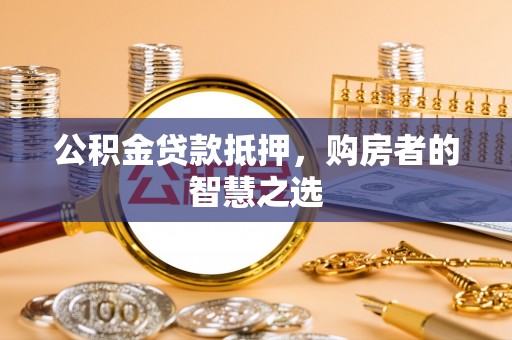 吴桥公积金贷款抵押，购房者的智慧之选