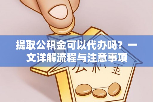 吴桥提取公积金可以代办吗？一文详解流程与注意事项