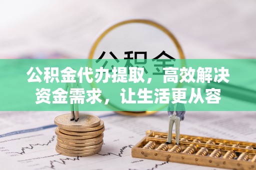 吴桥公积金代办提取，高效解决资金需求，让生活更从容