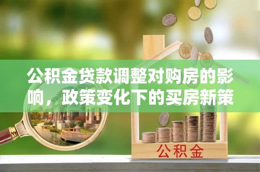 吴桥公积金贷款调整对购房的影响，政策变化下的买房新策略