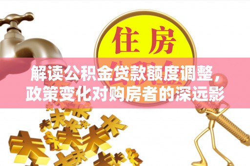 吴桥解读公积金贷款额度调整，政策变化对购房者的深远影响