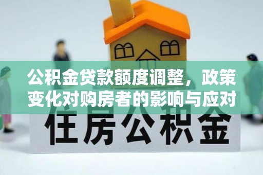 吴桥公积金贷款额度调整，政策变化对购房者的影响与应对策略