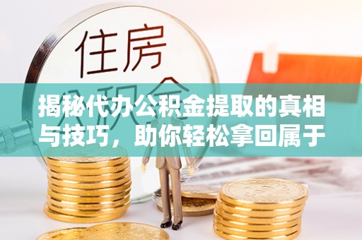 吴桥揭秘代办公积金提取的真相与技巧，助你轻松拿回属于你的钱