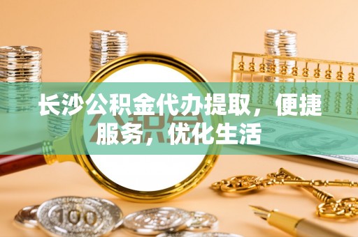 吴桥长沙公积金代办提取，便捷服务，优化生活