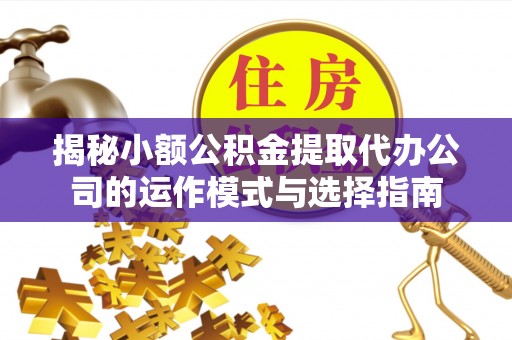 吴桥揭秘小额公积金提取代办公司的运作模式与选择指南