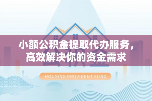 吴桥小额公积金提取代办服务，高效解决你的资金需求