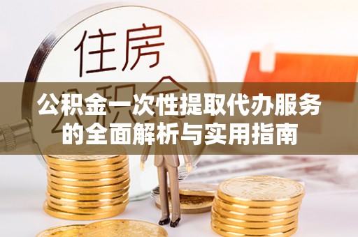 吴桥公积金一次性提取代办服务的全面解析与实用指南