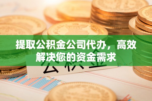吴桥提取公积金公司代办，高效解决您的资金需求
