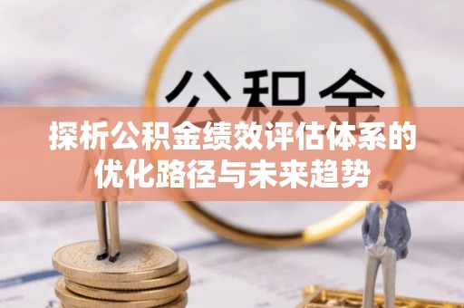 吴桥探析公积金绩效评估体系的优化路径与未来趋势