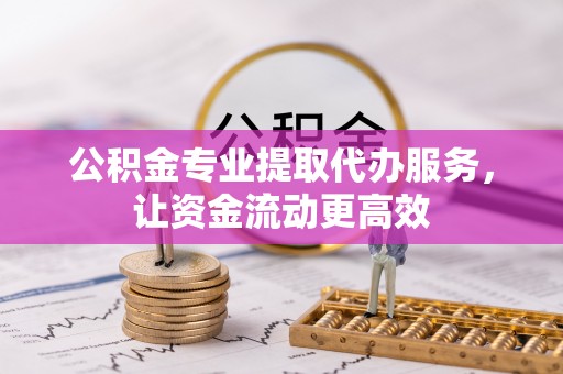 吴桥公积金专业提取代办服务，让资金流动更高效