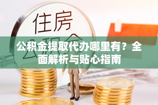 吴桥公积金提取代办哪里有？全面解析与贴心指南