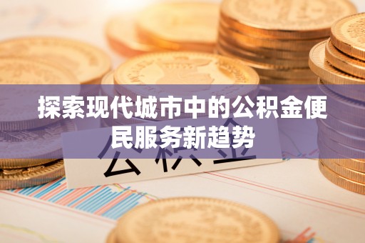 吴桥探索现代城市中的公积金便民服务新趋势