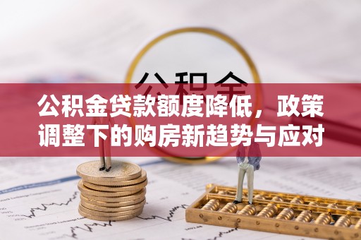 吴桥公积金贷款额度降低，政策调整下的购房新趋势与应对策略