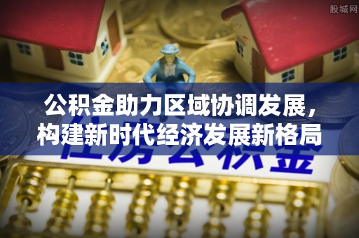 吴桥公积金助力区域协调发展，构建新时代经济发展新格局