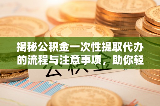 吴桥揭秘公积金一次性提取代办的流程与注意事项，助你轻松搞定财务规划