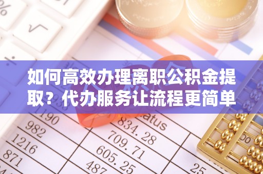 吴桥如何高效办理离职公积金提取？代办服务让流程更简单