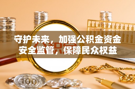 吴桥守护未来，加强公积金资金安全监管，保障民众权益