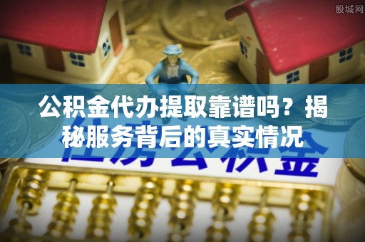 吴桥公积金代办提取靠谱吗？揭秘服务背后的真实情况