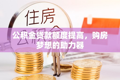 吴桥公积金贷款额度提高，购房梦想的助力器