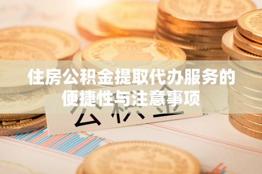 吴桥住房公积金提取代办服务的便捷性与注意事项
