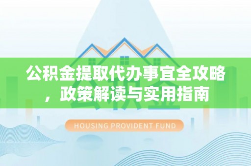 吴桥公积金提取代办事宜全攻略，政策解读与实用指南