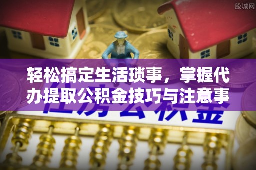 吴桥轻松搞定生活琐事，掌握代办提取公积金技巧与注意事项