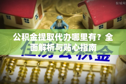 吴桥公积金提取代办哪里有？全面解析与贴心指南