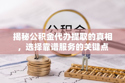 吴桥揭秘公积金代办提取的真相，选择靠谱服务的关键点