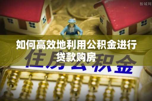吴桥如何高效地利用公积金进行贷款购房