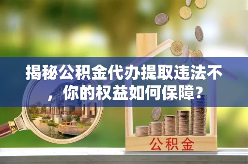 吴桥揭秘公积金代办提取违法不，你的权益如何保障？
